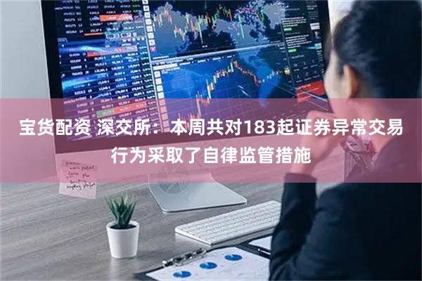 宝货配资 深交所：本周共对183起证券异常交易行为采取了自律监管措施