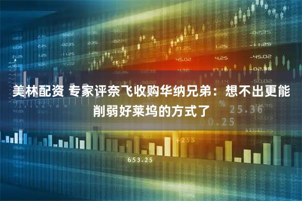 美林配资 专家评奈飞收购华纳兄弟：想不出更能削弱好莱坞的方式了
