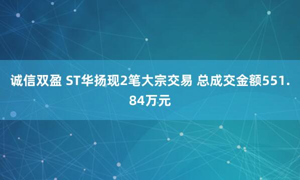诚信双盈 ST华扬现2笔大宗交易 总成交金额551.84万元