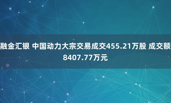 融金汇银 中国动力大宗交易成交455.21万股 成交额8407.77万元