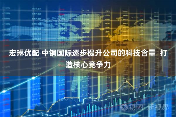 宏琳优配 中钢国际逐步提升公司的科技含量  打造核心竞争力