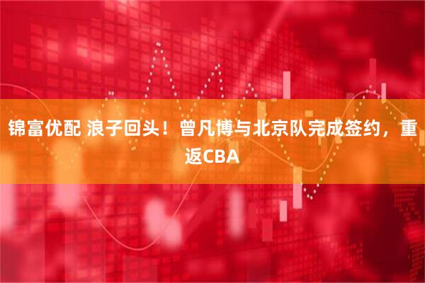 锦富优配 浪子回头！曾凡博与北京队完成签约，重返CBA