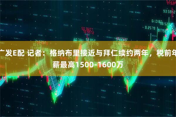 广发E配 记者：格纳布里接近与拜仁续约两年，税前年薪最高1500-1600万