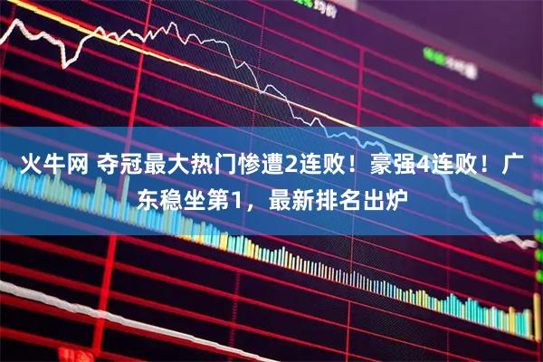 火牛网 夺冠最大热门惨遭2连败！豪强4连败！广东稳坐第1，最新排名出炉