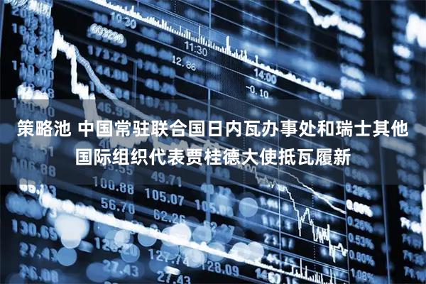 策略池 中国常驻联合国日内瓦办事处和瑞士其他国际组织代表贾桂德大使抵瓦履新