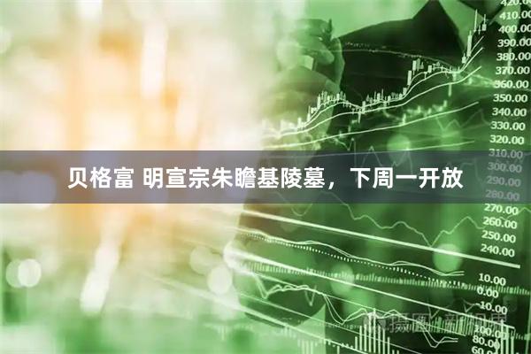 贝格富 明宣宗朱瞻基陵墓，下周一开放