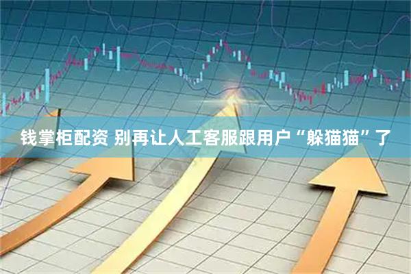 钱掌柜配资 别再让人工客服跟用户“躲猫猫”了