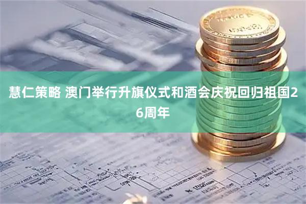 慧仁策略 澳门举行升旗仪式和酒会庆祝回归祖国26周年