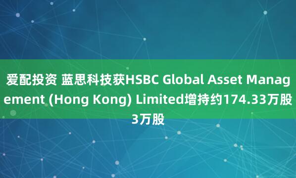 爱配投资 蓝思科技获HSBC Global Asset Management (Hong Kong) Limited增持约174.33万股