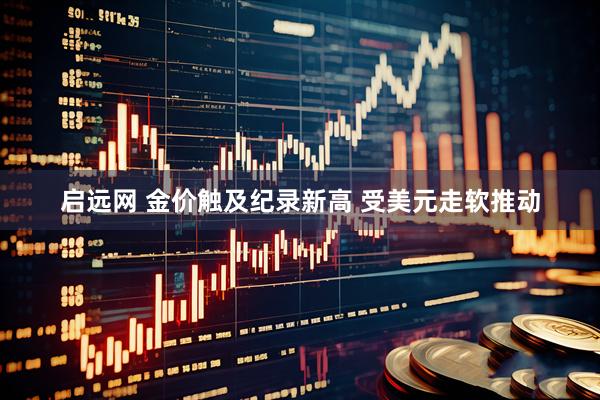 启远网 金价触及纪录新高 受美元走软推动