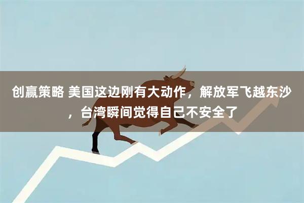 创赢策略 美国这边刚有大动作，解放军飞越东沙，台湾瞬间觉得自己不安全了