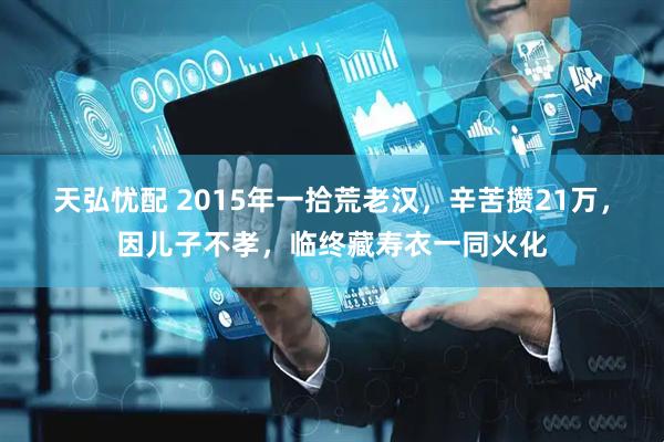 天弘忧配 2015年一拾荒老汉，辛苦攒21万，因儿子不孝，临终藏寿衣一同火化