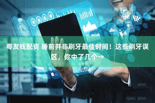 粤友钱配资 睡前并非刷牙最佳时间！这些刷牙误区，你中了几个→