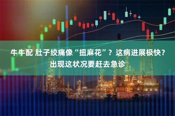 牛牛配 肚子绞痛像“扭麻花”？这病进展极快？出现这状况要赶去急诊