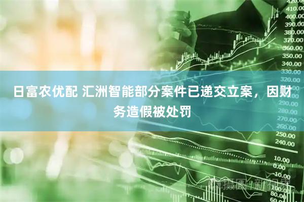 日富农优配 汇洲智能部分案件已递交立案，因财务造假被处罚