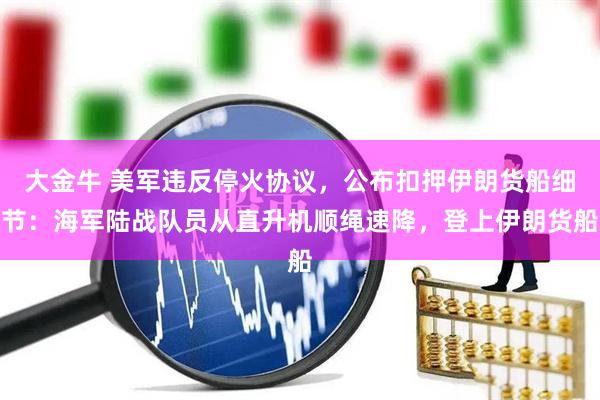 大金牛 美军违反停火协议，公布扣押伊朗货船细节：海军陆战队员从直升机顺绳速降，登上伊朗货船