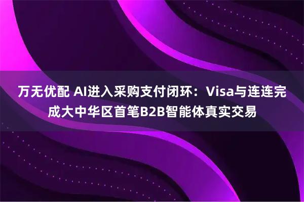 万无优配 AI进入采购支付闭环：Visa与连连完成大中华区首笔B2B智能体真实交易