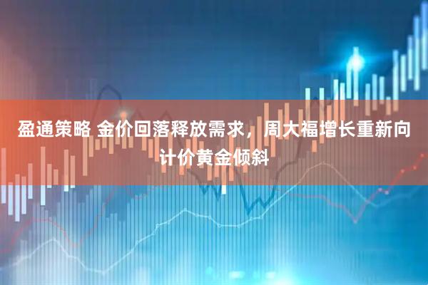 盈通策略 金价回落释放需求，周大福增长重新向计价黄金倾斜